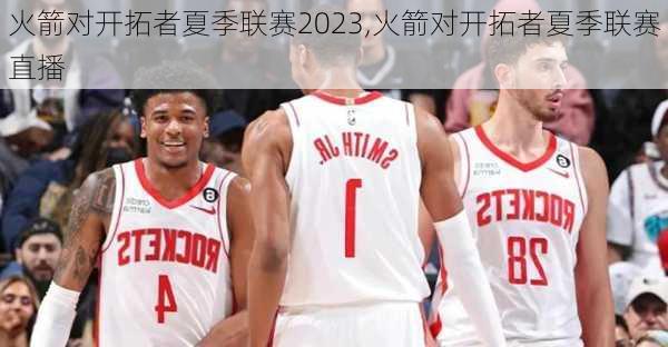 火箭对开拓者夏季联赛2023,火箭对开拓者夏季联赛直播