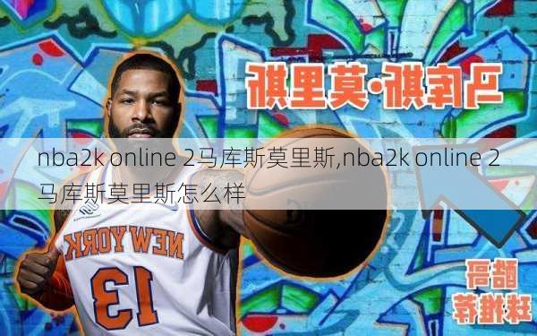 nba2k online 2马库斯莫里斯,nba2k online 2马库斯莫里斯怎么样