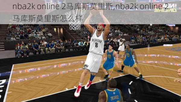 nba2k online 2马库斯莫里斯,nba2k online 2马库斯莫里斯怎么样