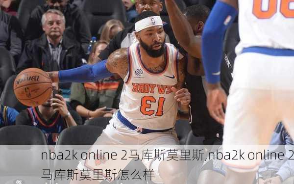 nba2k online 2马库斯莫里斯,nba2k online 2马库斯莫里斯怎么样