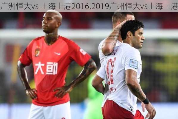 广洲恒大vs 上海上港2016,2019广州恒大vs上海上港