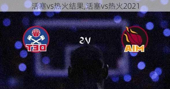 活塞vs热火结果,活塞vs热火2021