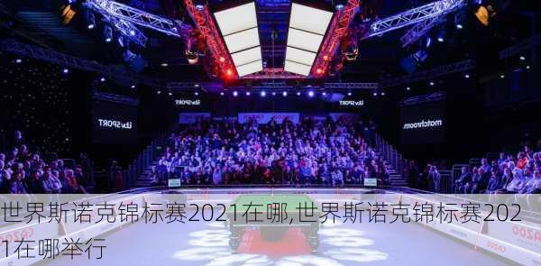 世界斯诺克锦标赛2021在哪,世界斯诺克锦标赛2021在哪举行