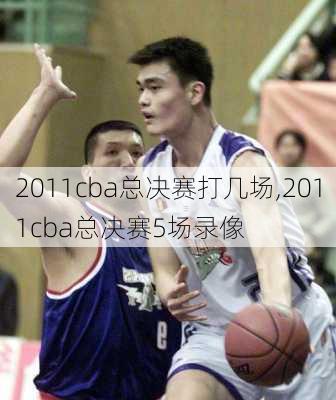 2011cba总决赛打几场,2011cba总决赛5场录像