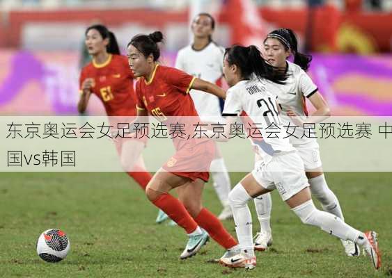 东京奥运会女足预选赛,东京奥运会女足预选赛 中国vs韩国