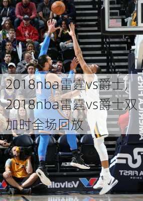 2018nba雷霆vs爵士,2018nba雷霆vs爵士双加时全场回放