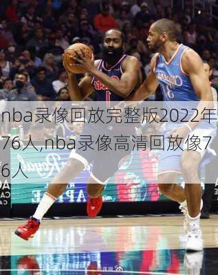 nba录像回放完整版2022年76人,nba录像高清回放像76人