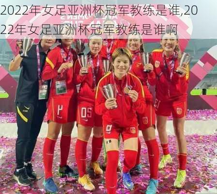 2022年女足亚洲杯冠军教练是谁,2022年女足亚洲杯冠军教练是谁啊