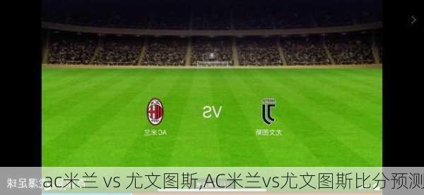 ac米兰 vs 尤文图斯,AC米兰vs尤文图斯比分预测