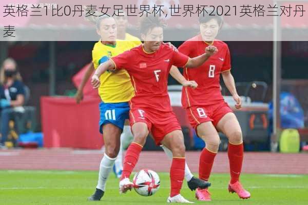 英格兰1比0丹麦女足世界杯,世界杯2021英格兰对丹麦