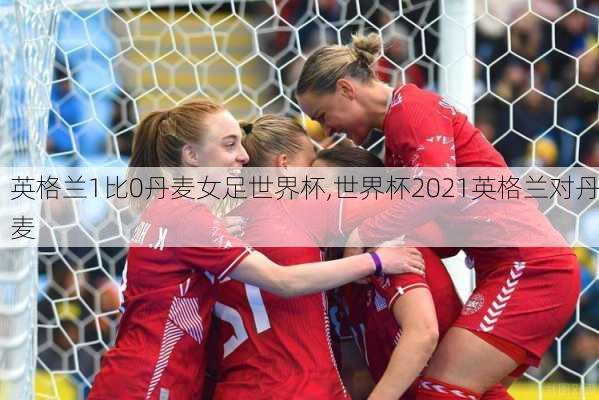 英格兰1比0丹麦女足世界杯,世界杯2021英格兰对丹麦