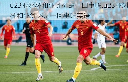 u23亚洲杯和亚洲杯是一回事吗,u23亚洲杯和亚洲杯是一回事吗英语