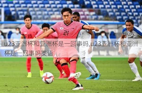 u23亚洲杯和亚洲杯是一回事吗,u23亚洲杯和亚洲杯是一回事吗英语