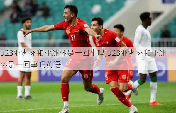 u23亚洲杯和亚洲杯是一回事吗,u23亚洲杯和亚洲杯是一回事吗英语