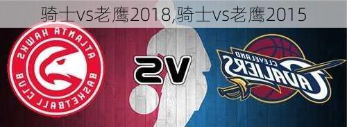 骑士vs老鹰2018,骑士vs老鹰2015