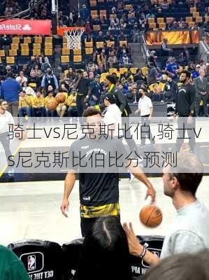 骑士vs尼克斯比伯,骑士vs尼克斯比伯比分预测