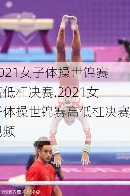 2021女子体操世锦赛高低杠决赛,2021女子体操世锦赛高低杠决赛视频