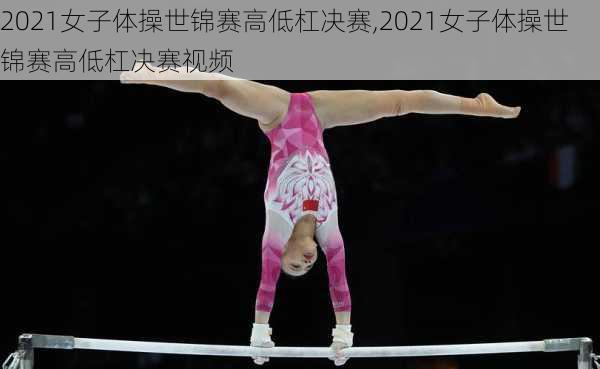 2021女子体操世锦赛高低杠决赛,2021女子体操世锦赛高低杠决赛视频