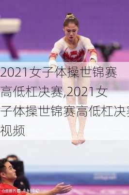 2021女子体操世锦赛高低杠决赛,2021女子体操世锦赛高低杠决赛视频