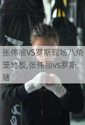 张伟丽VS罗斯现场八角笼地板,张伟丽vs罗斯赌