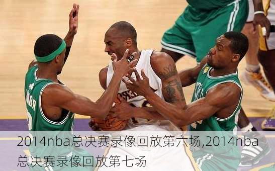 2014nba总决赛录像回放第六场,2014nba总决赛录像回放第七场