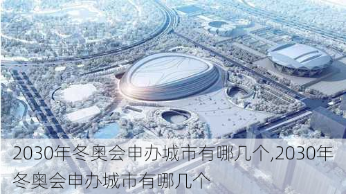 2030年冬奥会申办城市有哪几个,2030年冬奥会申办城市有哪几个