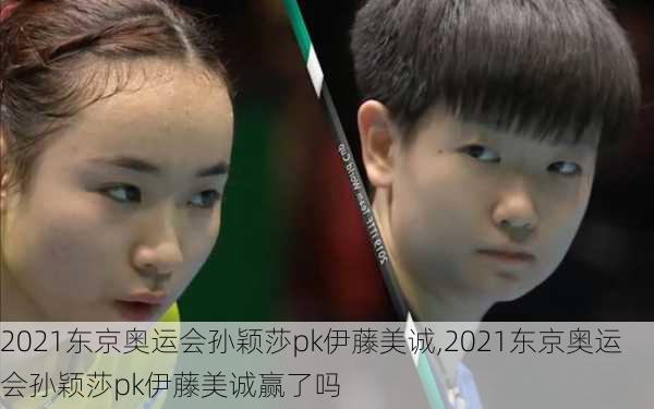 2021东京奥运会孙颖莎pk伊藤美诚,2021东京奥运会孙颖莎pk伊藤美诚赢了吗