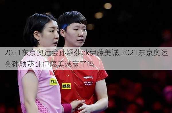 2021东京奥运会孙颖莎pk伊藤美诚,2021东京奥运会孙颖莎pk伊藤美诚赢了吗