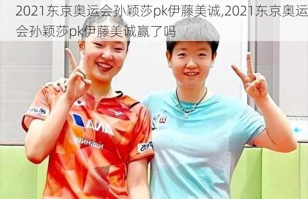 2021东京奥运会孙颖莎pk伊藤美诚,2021东京奥运会孙颖莎pk伊藤美诚赢了吗