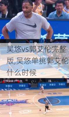 吴悠vs郭艾伦完整版,吴悠单挑郭艾伦什么时候