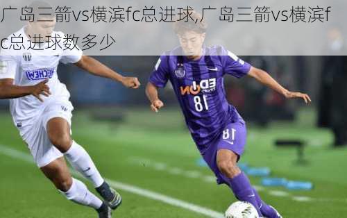 广岛三箭vs横滨fc总进球,广岛三箭vs横滨fc总进球数多少