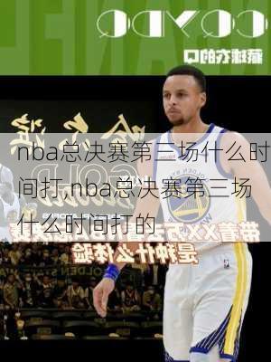 nba总决赛第三场什么时间打,nba总决赛第三场什么时间打的