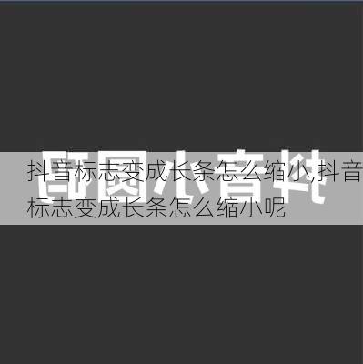 抖音标志变成长条怎么缩小,抖音标志变成长条怎么缩小呢