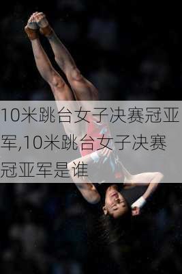 10米跳台女子决赛冠亚军,10米跳台女子决赛冠亚军是谁