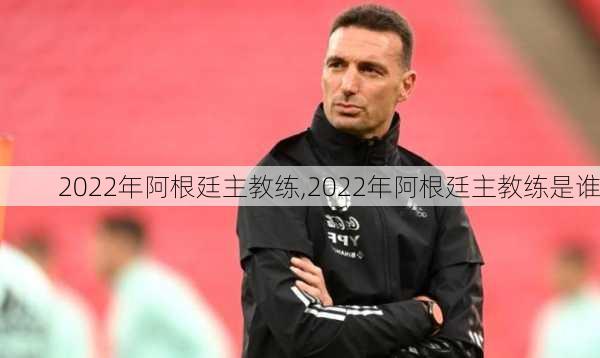 2022年阿根廷主教练,2022年阿根廷主教练是谁