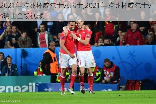 2021年欧洲杯威尔士vs瑞士,2021年欧洲杯威尔士vs瑞士全场视频