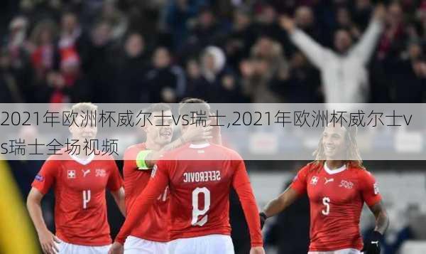 2021年欧洲杯威尔士vs瑞士,2021年欧洲杯威尔士vs瑞士全场视频