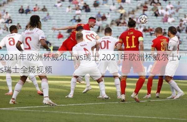 2021年欧洲杯威尔士vs瑞士,2021年欧洲杯威尔士vs瑞士全场视频