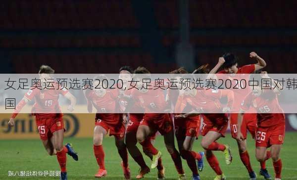 女足奥运预选赛2020,女足奥运预选赛2020中国对韩国