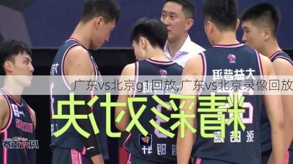 广东vs北京g1回放,广东vs北京录像回放