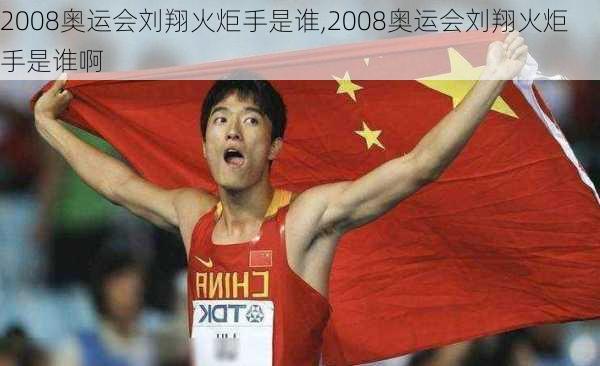 2008奥运会刘翔火炬手是谁,2008奥运会刘翔火炬手是谁啊