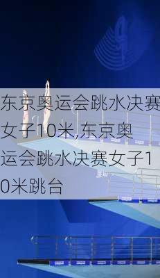 东京奥运会跳水决赛女子10米,东京奥运会跳水决赛女子10米跳台