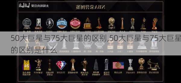 50大巨星与75大巨星的区别,50大巨星与75大巨星的区别是什么