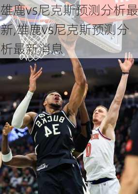 雄鹿vs尼克斯预测分析最新,雄鹿vs尼克斯预测分析最新消息