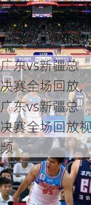 广东vs新疆总决赛全场回放,广东vs新疆总决赛全场回放视频