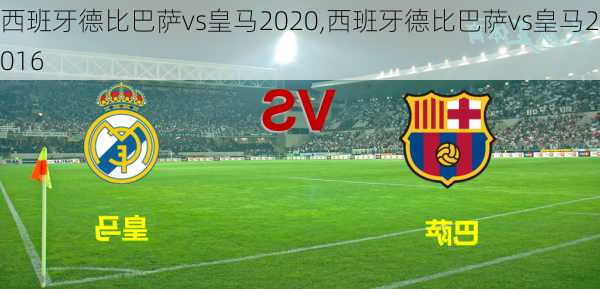 西班牙德比巴萨vs皇马2020,西班牙德比巴萨vs皇马2016