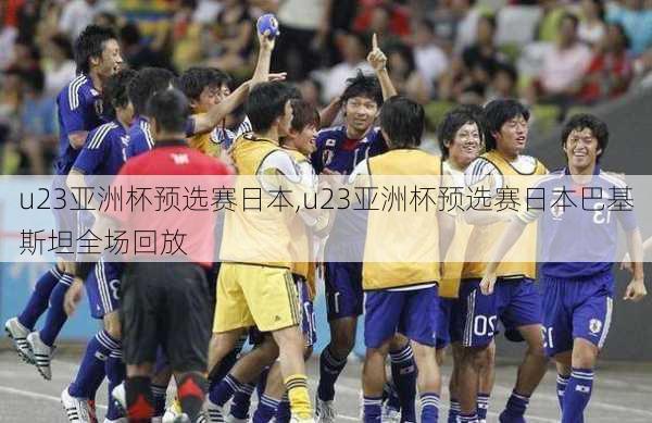 u23亚洲杯预选赛日本,u23亚洲杯预选赛日本巴基斯坦全场回放