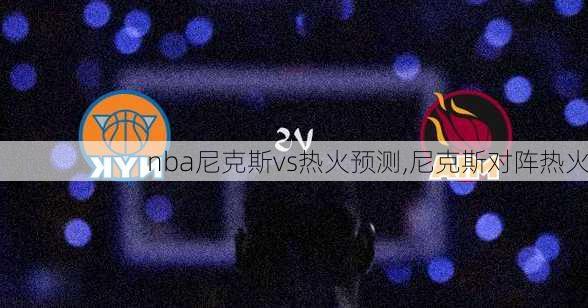 nba尼克斯vs热火预测,尼克斯对阵热火