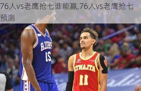 76人vs老鹰抢七谁能赢,76人vs老鹰抢七预测