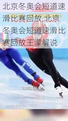 北京冬奥会短道速滑比赛回放,北京冬奥会短道速滑比赛回放王濛解说